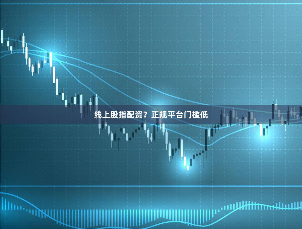 线上股指配资？正规平台门槛低