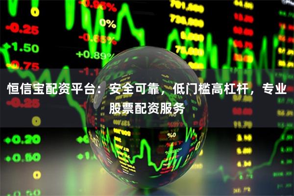 恒信宝配资平台：安全可靠，低门槛高杠杆，专业股票配资服务
