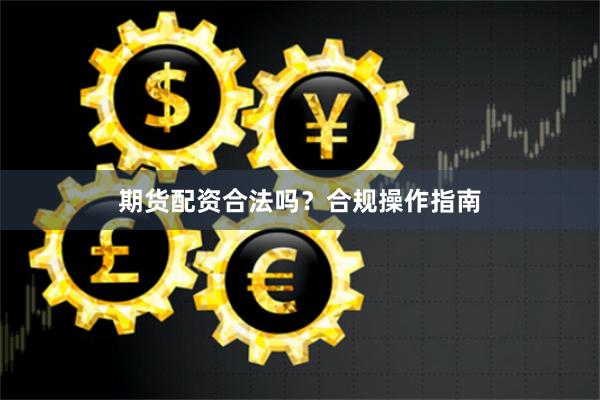 期货配资合法吗?合规操作指南