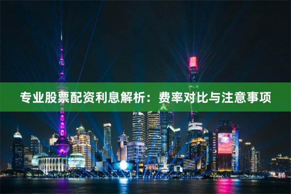 专业股票配资利息解析：费率对比与注意事项