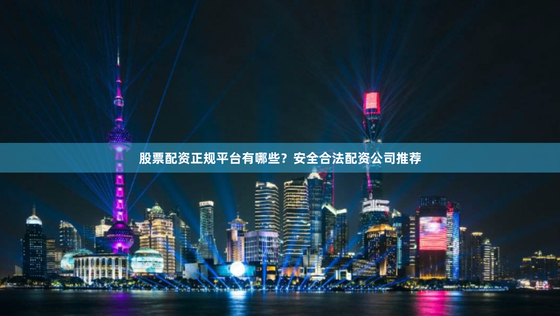 股票配资正规平台有哪些？安全合法配资公司推荐