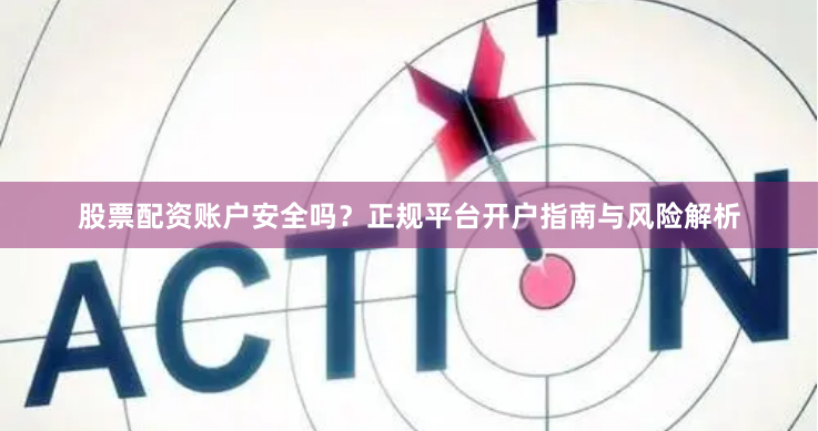 股票配资账户安全吗？正规平台开户指南与风险解析