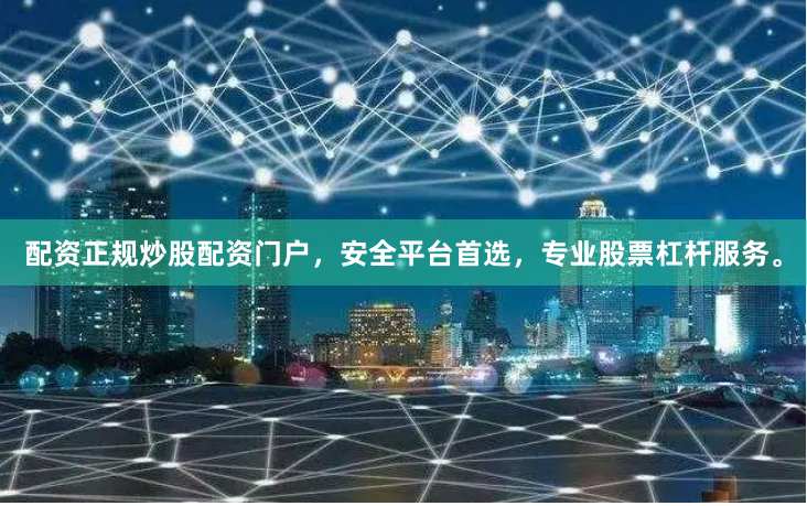 配资正规炒股配资门户，安全平台首选，专业股票杠杆服务。
