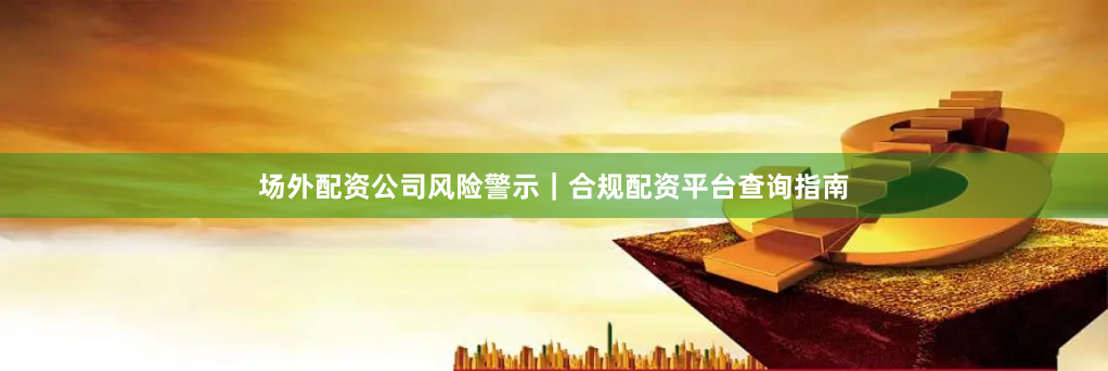 场外配资公司风险警示｜合规配资平台查询指南