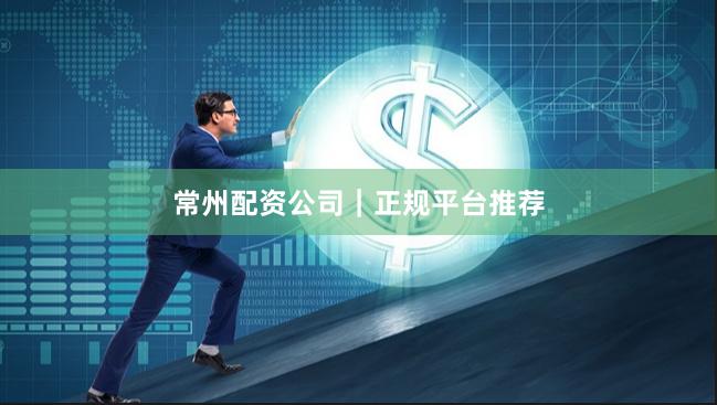 常州配资公司｜正规平台推荐