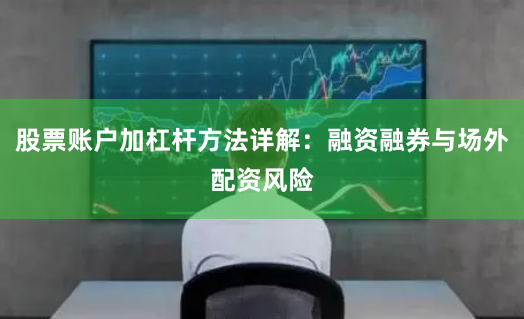 股票账户加杠杆方法详解：融资融券与场外配资风险