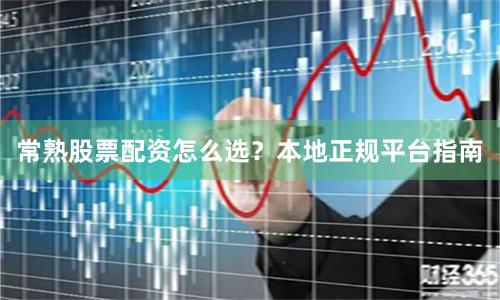 常熟股票配资怎么选？本地正规平台指南