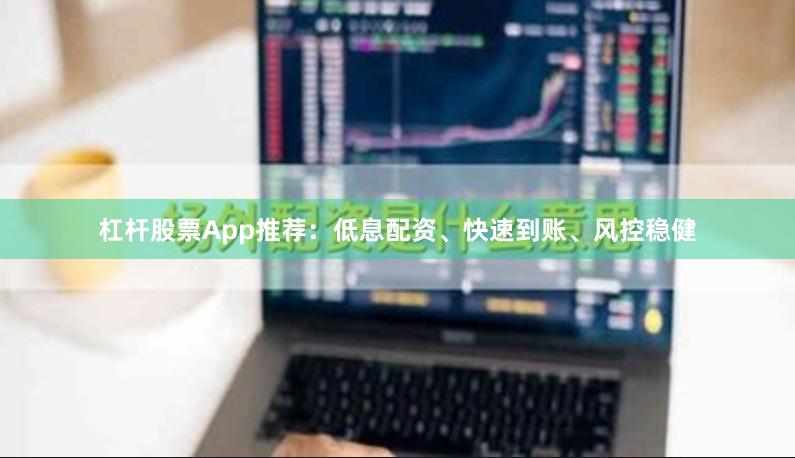杠杆股票App推荐：低息配资、快速到账、风控稳健