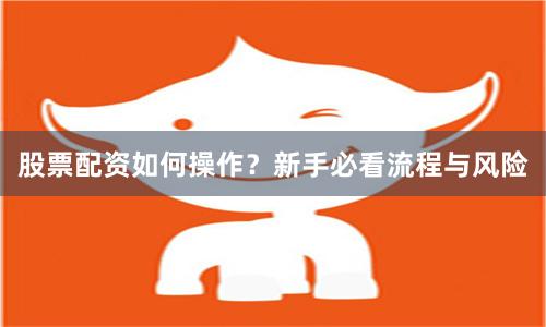 股票配资如何操作？新手必看流程与风险