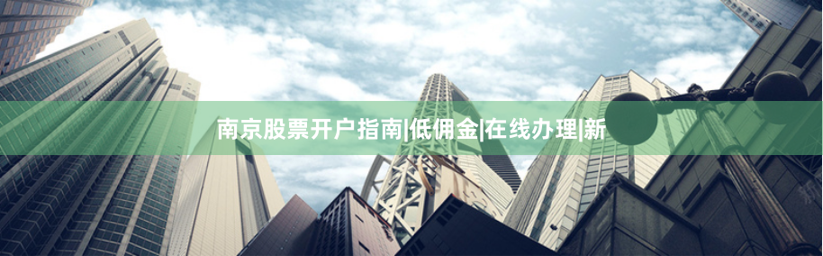 南京股票开户指南|低佣金|在线办理|新